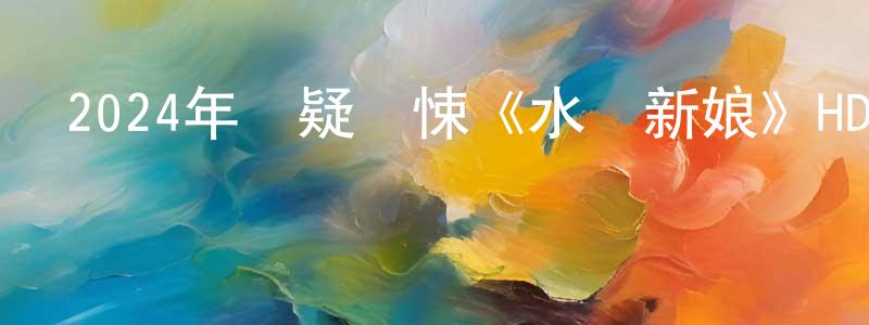曾雨涵的網絡影視資源,2024年懸疑驚悚《水詭新娘》HD國語中字迅雷下載_深夜電影